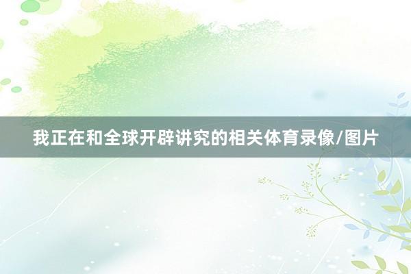 我正在和全球开辟讲究的相关体育录像/图片