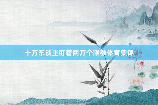 十万东谈主盯着两万个限额体育集锦