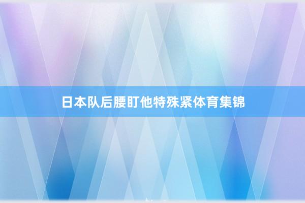 日本队后腰盯他特殊紧体育集锦