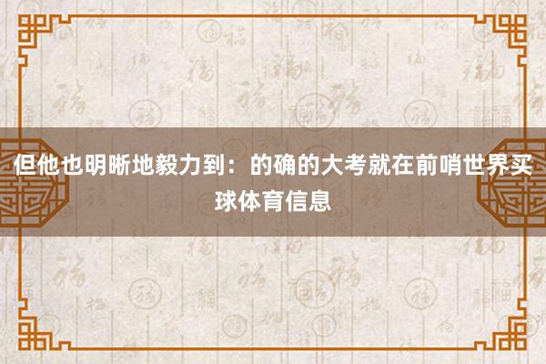 但他也明晰地毅力到：的确的大考就在前哨世界买球体育信息