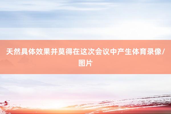 天然具体效果并莫得在这次会议中产生体育录像/图片