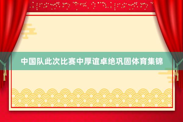 中国队此次比赛中厚谊卓绝巩固体育集锦