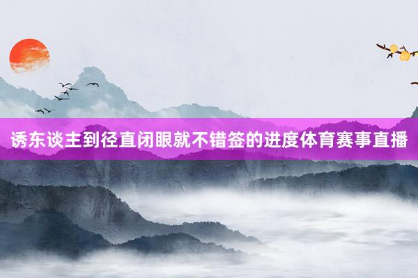 诱东谈主到径直闭眼就不错签的进度体育赛事直播