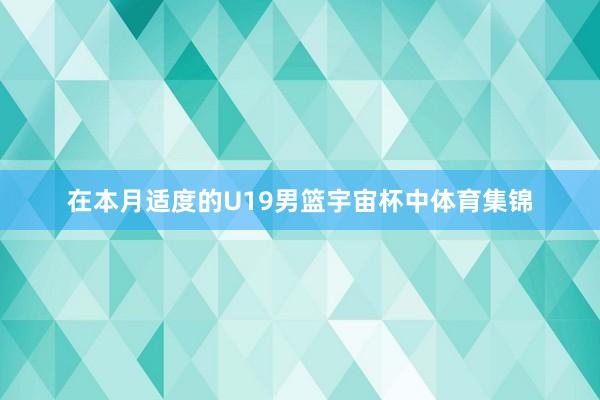 在本月适度的U19男篮宇宙杯中体育集锦