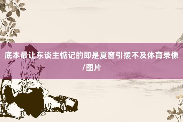 底本最让东谈主惦记的即是夏窗引援不及体育录像/图片