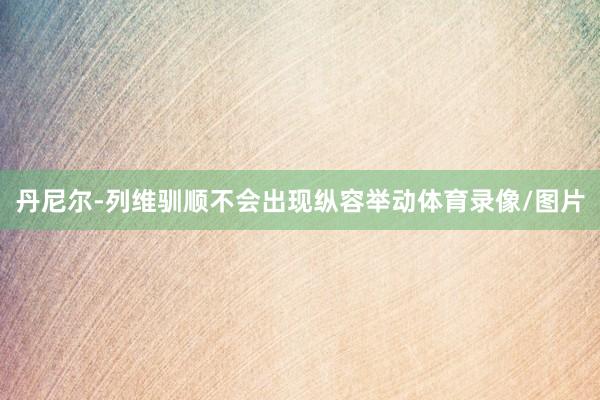 丹尼尔-列维驯顺不会出现纵容举动体育录像/图片