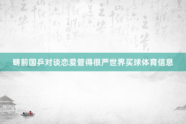 畴前国乒对谈恋爱管得很严世界买球体育信息