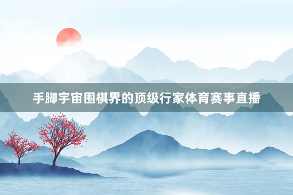 手脚宇宙围棋界的顶级行家体育赛事直播