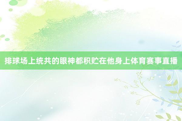 排球场上统共的眼神都积贮在他身上体育赛事直播