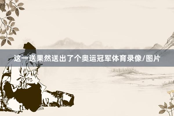 这一送果然送出了个奥运冠军体育录像/图片