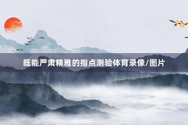 既能严肃精雅的指点测验体育录像/图片