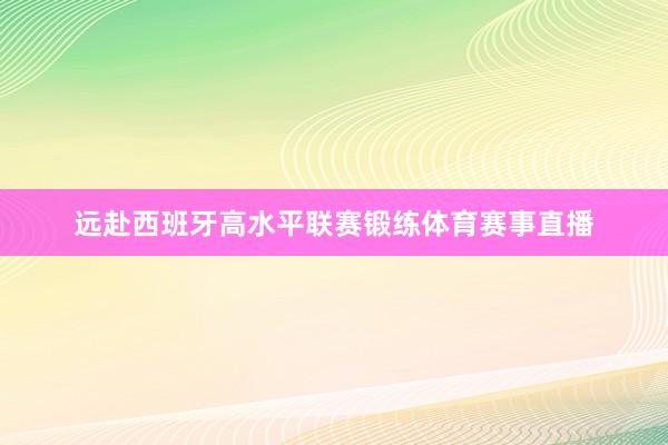 远赴西班牙高水平联赛锻练体育赛事直播
