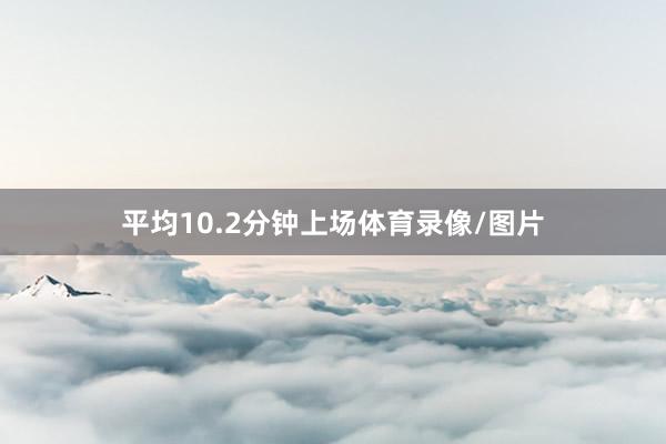 平均10.2分钟上场体育录像/图片
