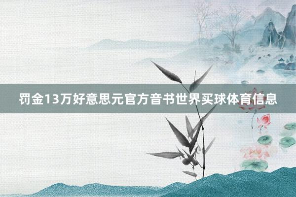罚金13万好意思元官方音书世界买球体育信息