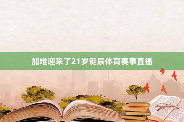 加维迎来了21岁诞辰体育赛事直播