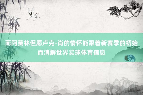 而阿莫林但愿卢克-肖的情怀能跟着新赛季的初始而消解世界买球体