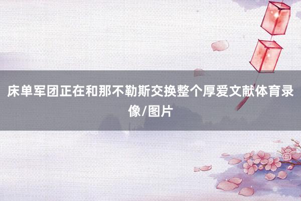床单军团正在和那不勒斯交换整个厚爱文献体育录像/图片
