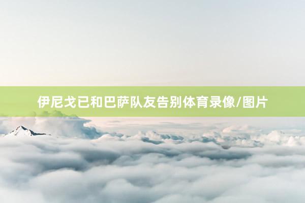 伊尼戈已和巴萨队友告别体育录像/图片