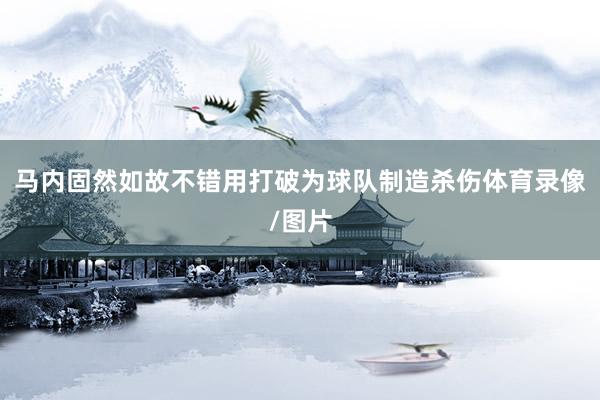 马内固然如故不错用打破为球队制造杀伤体育录像/图片