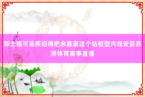 郭士强可能照旧得把余嘉豪这个站桩型内线安妥弃用体育赛事直播