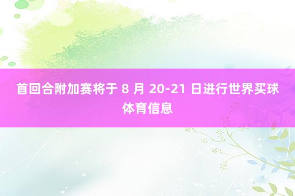 首回合附加赛将于 8 月 20-21 日进行世界买球体育信息