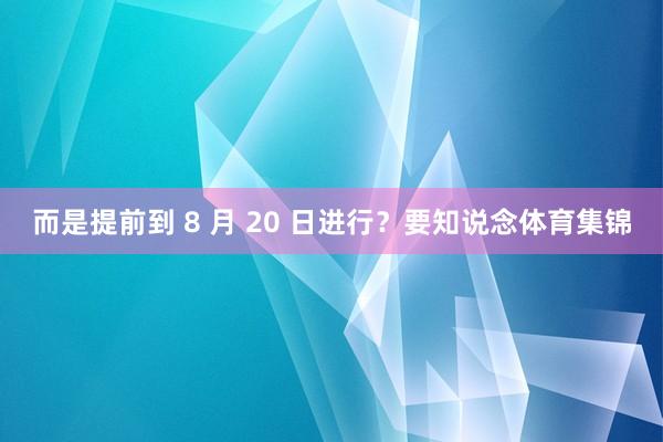 而是提前到 8 月 20 日进行？要知说念体育集锦