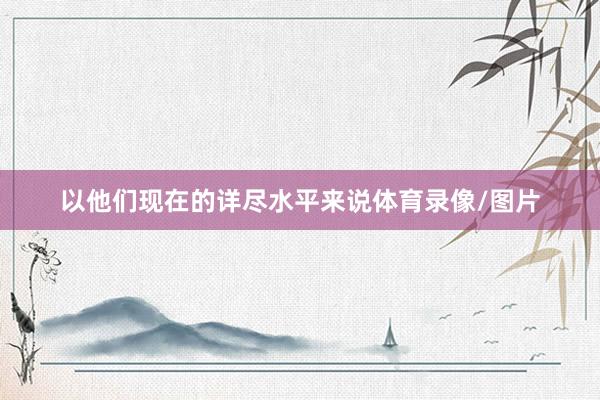 以他们现在的详尽水平来说体育录像/图片