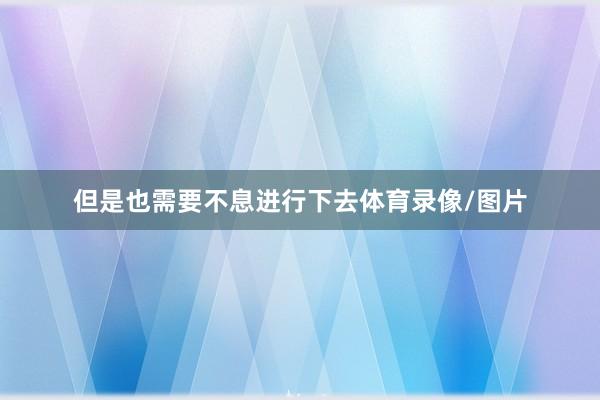 但是也需要不息进行下去体育录像/图片
