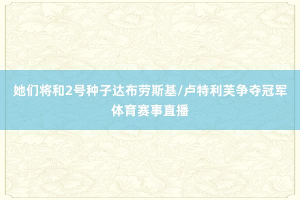 她们将和2号种子达布劳斯基/卢特利芙争夺冠军体育赛事直播