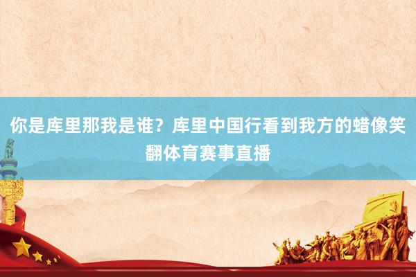 你是库里那我是谁？库里中国行看到我方的蜡像笑翻体育赛事直播