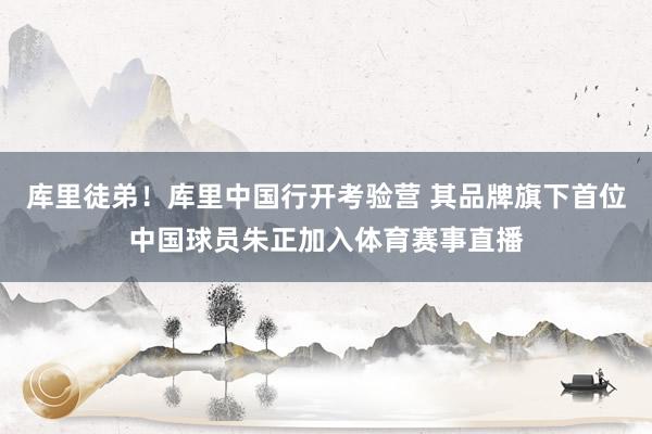 库里徒弟！库里中国行开考验营 其品牌旗下首位中国球员朱正加入体育赛事直播