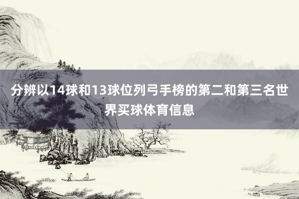 分辨以14球和13球位列弓手榜的第二和第三名世界买球体育信息