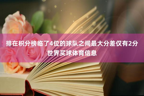 排在积分榜临了4位的球队之间最大分差仅有2分世界买球体育信息