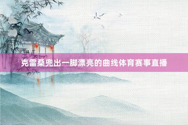 克雷桑兜出一脚漂亮的曲线体育赛事直播