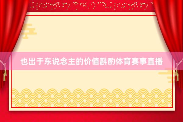 也出于东说念主的价值斟酌体育赛事直播