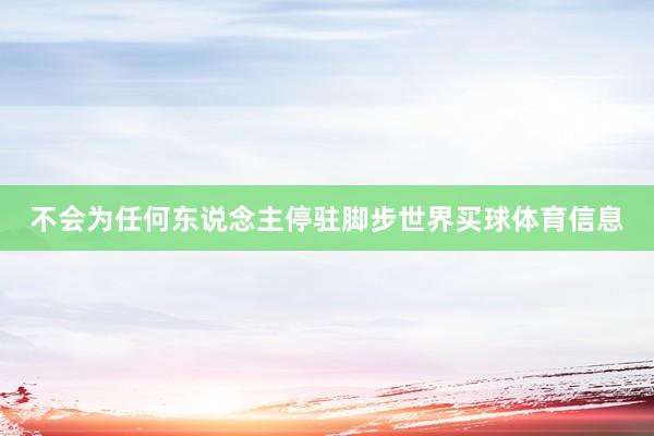 不会为任何东说念主停驻脚步世界买球体育信息