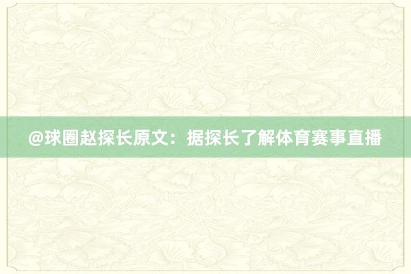 @球圈赵探长原文：据探长了解体育赛事直播