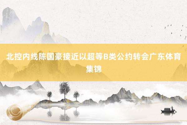 北控内线陈国豪接近以超等B类公约转会广东体育集锦