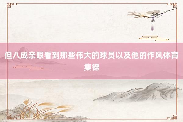 但八成亲眼看到那些伟大的球员以及他的作风体育集锦