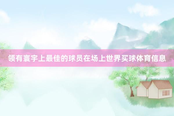 领有寰宇上最佳的球员在场上世界买球体育信息