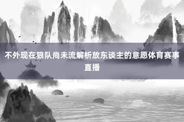 不外现在狼队尚未流解析放东谈主的意愿体育赛事直播