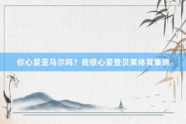 你心爱亚马尔吗？我很心爱登贝莱体育集锦