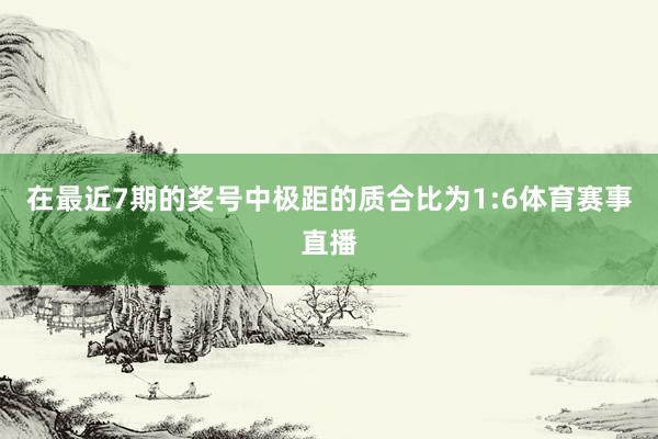 在最近7期的奖号中极距的质合比为1:6体育赛事直播