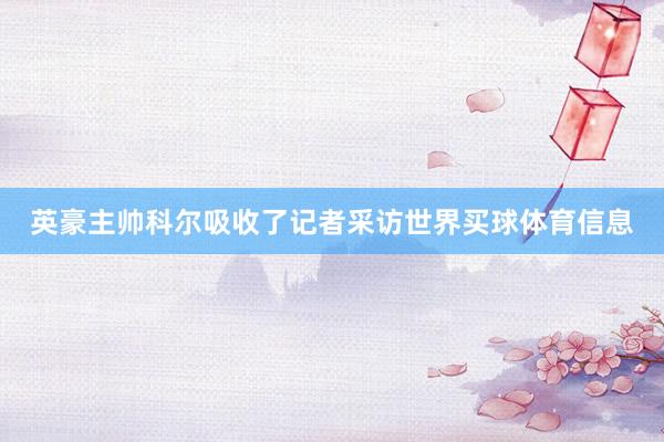 英豪主帅科尔吸收了记者采访世界买球体育信息