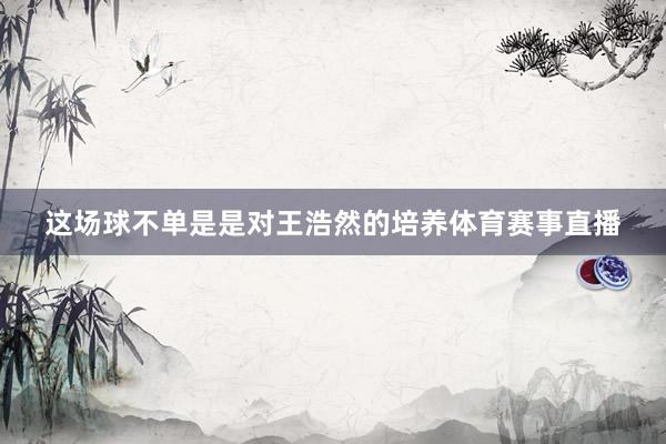这场球不单是是对王浩然的培养体育赛事直播