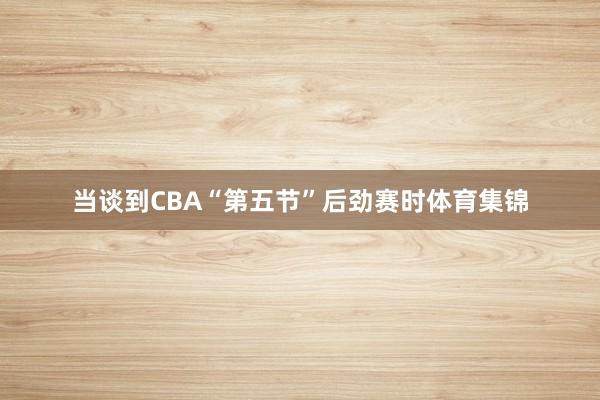 当谈到CBA“第五节”后劲赛时体育集锦