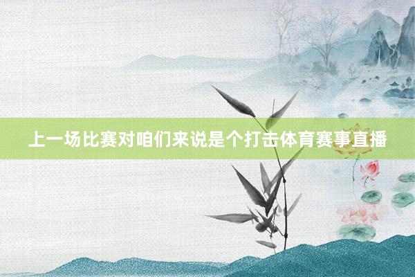 上一场比赛对咱们来说是个打击体育赛事直播