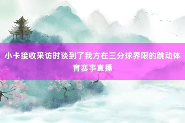 小卡接收采访时谈到了我方在三分球界限的跳动体育赛事直播