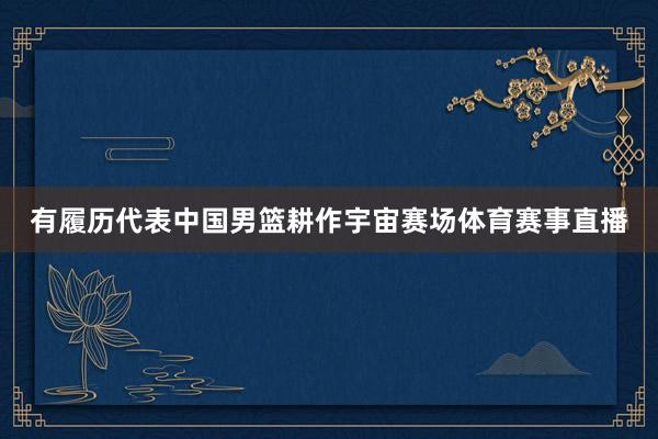 有履历代表中国男篮耕作宇宙赛场体育赛事直播
