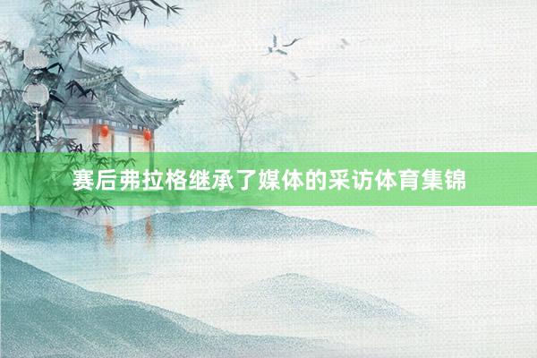 赛后弗拉格继承了媒体的采访体育集锦